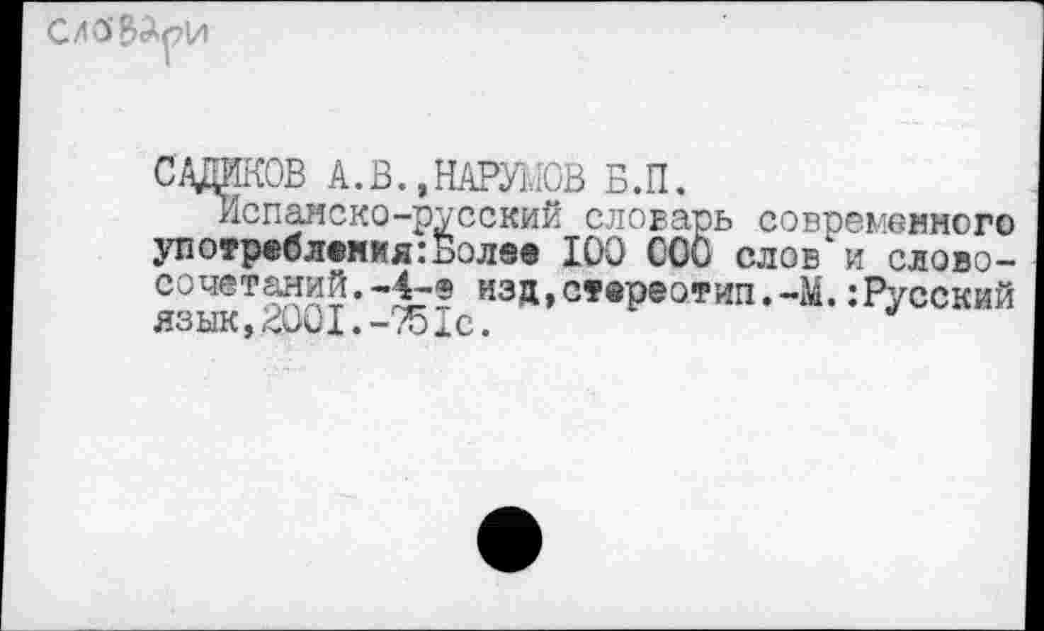 ﻿
САДИКОВ А.В..НАРУМОВ Б.П.
Испанско-русский словарь современного употребления:Более 100 000 слов и слово-сочетаний.-Ч-е изд,стереотип.-М.:Русский язык,2001.-751с.